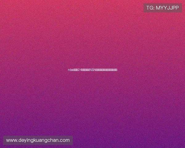 nba直播吧24打造全方位NBA赛事直播数据资讯平台体验升级